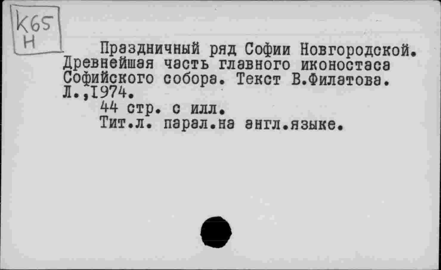 ﻿
Праздничный ряд Софии Новгородской.
Древнейшая часть главного иконостаса Софийского собора. Текст В.Филатова. Л.,1974.
44 стр. с илл.
Тит.л. парал.на англ.языке.